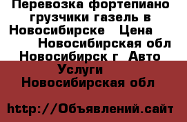 Перевозка фортепиано грузчики газель в Новосибирске › Цена ­ 4 500 - Новосибирская обл., Новосибирск г. Авто » Услуги   . Новосибирская обл.